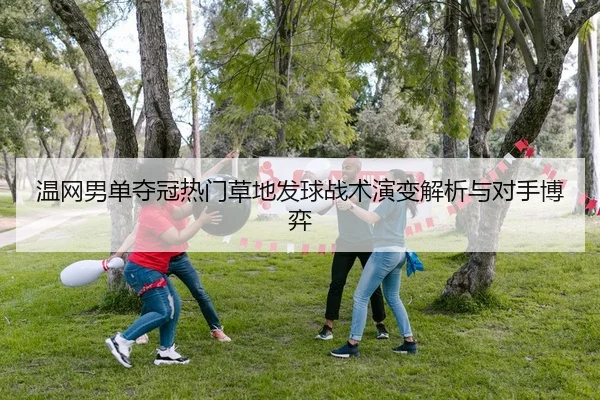 温网男单夺冠热门草地发球战术演变解析与对手博弈